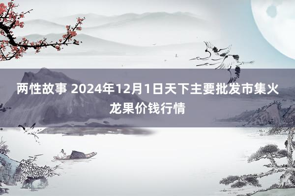 两性故事 2024年12月1日天下主要批发市集火龙果价钱行情