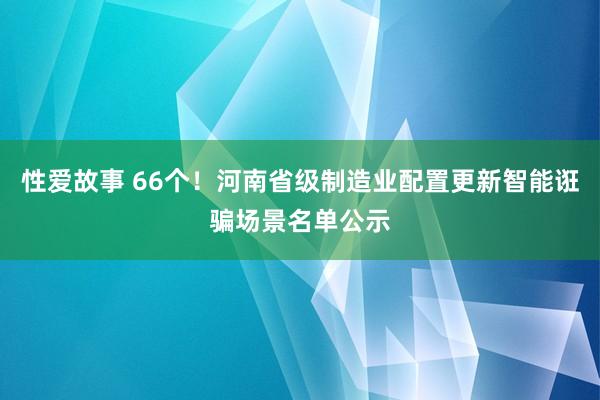 性爱故事 66个！河南省级制造业配置更新智能诳骗场景名单公示