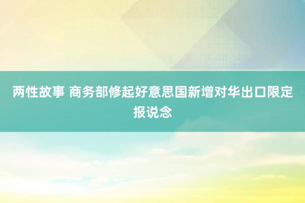 两性故事 商务部修起好意思国新增对华出口限定报说念