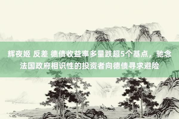 辉夜姬 反差 德债收益率多量跌超5个基点，驰念法国政府相识性的投资者向德债寻求避险