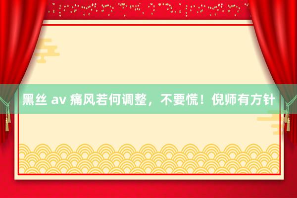 黑丝 av 痛风若何调整，不要慌！倪师有方针