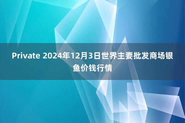 Private 2024年12月3日世界主要批发商场银鱼价钱行情