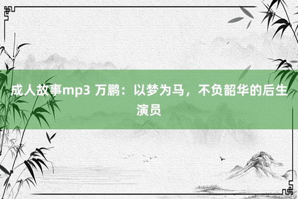 成人故事mp3 万鹏：以梦为马，不负韶华的后生演员