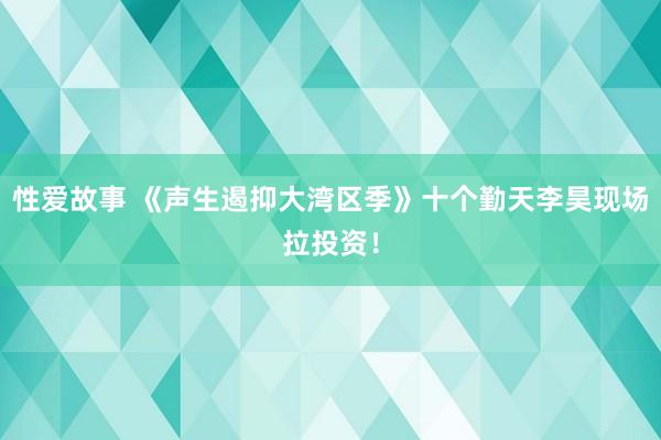 性爱故事 《声生遏抑大湾区季》十个勤天李昊现场拉投资！