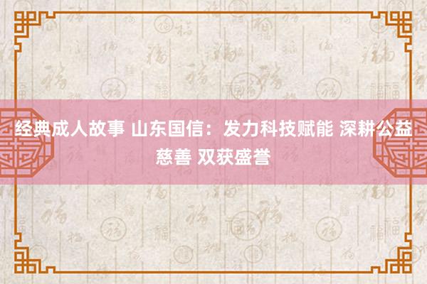 经典成人故事 山东国信：发力科技赋能 深耕公益慈善 双获盛誉