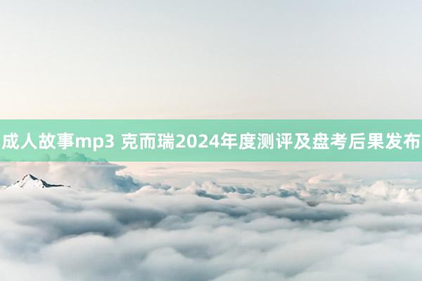 成人故事mp3 克而瑞2024年度测评及盘考后果发布