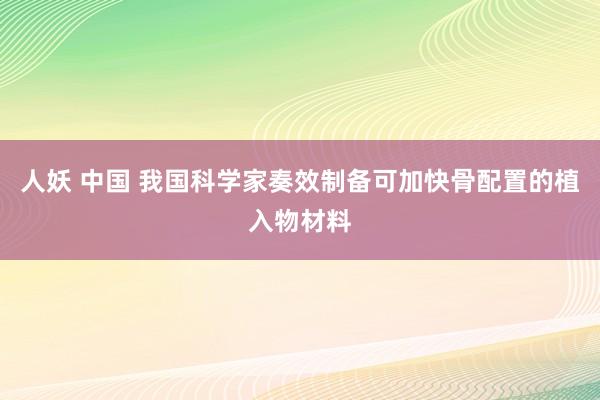 人妖 中国 我国科学家奏效制备可加快骨配置的植入物材料