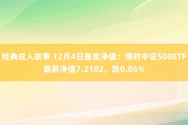 经典成人故事 12月4日基金净值：博时中证500ETF最新净值7.2182，跌0.86%