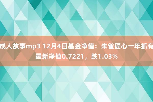 成人故事mp3 12月4日基金净值：朱雀匠心一年抓有最新净值0.7221，跌1.03%