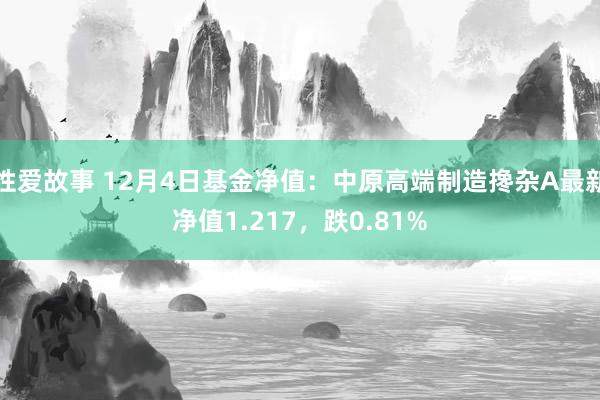 性爱故事 12月4日基金净值：中原高端制造搀杂A最新净值1.217，跌0.81%