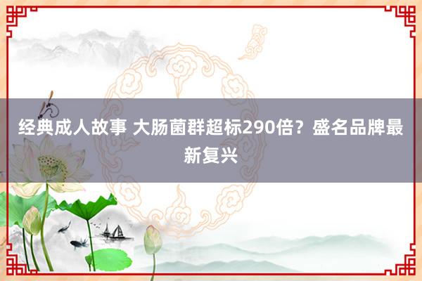 经典成人故事 大肠菌群超标290倍？盛名品牌最新复兴