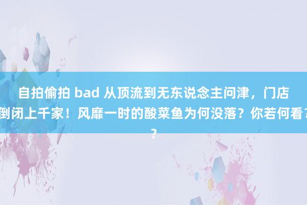 自拍偷拍 bad 从顶流到无东说念主问津，门店倒闭上千家！风靡一时的酸菜鱼为何没落？你若何看？