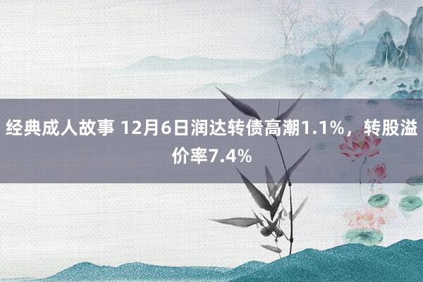 经典成人故事 12月6日润达转债高潮1.1%，转股溢价率7.4%