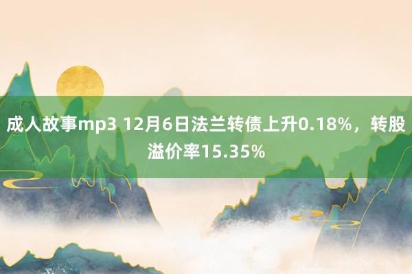 成人故事mp3 12月6日法兰转债上升0.18%，转股溢价率15.35%