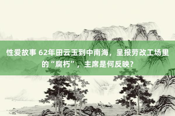 性爱故事 62年田云玉到中南海，呈报劳改工场里的“腐朽”，主席是何反映？