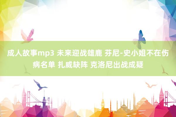 成人故事mp3 未来迎战雄鹿 芬尼-史小姐不在伤病名单 扎威缺阵 克洛尼出战成疑