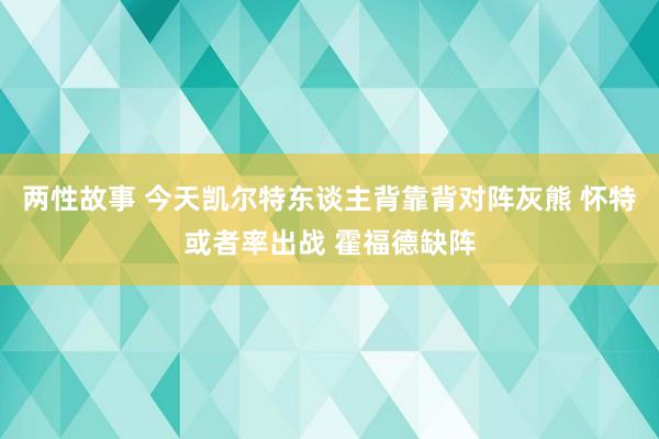 两性故事 今天凯尔特东谈主背靠背对阵灰熊 怀特或者率出战 霍福德缺阵