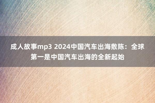 成人故事mp3 2024中国汽车出海敷陈：全球第一是中国汽车出海的全新起始