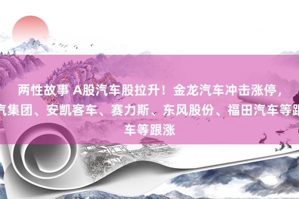 两性故事 A股汽车股拉升！金龙汽车冲击涨停，上汽集团、安凯客车、赛力斯、东风股份、福田汽车等跟涨