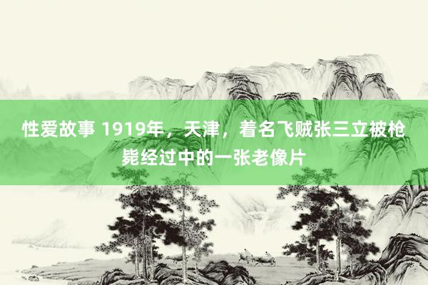 性爱故事 1919年，天津，着名飞贼张三立被枪毙经过中的一张老像片