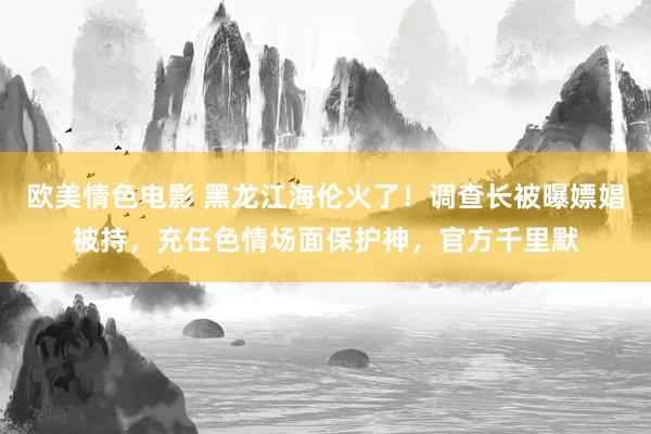 欧美情色电影 黑龙江海伦火了！调查长被曝嫖娼被持，充任色情场面保护神，官方千里默