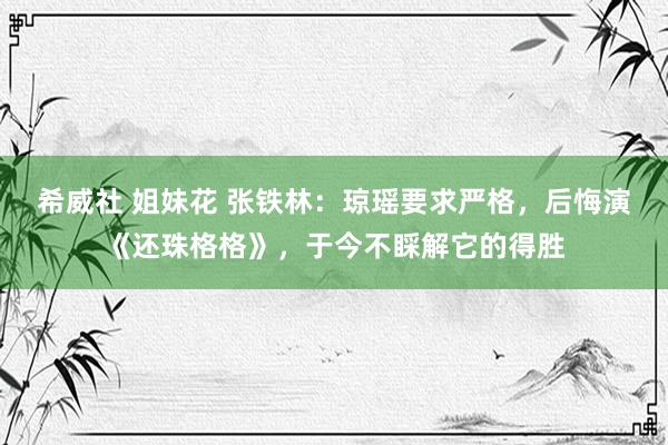 希威社 姐妹花 张铁林：琼瑶要求严格，后悔演《还珠格格》，于今不睬解它的得胜