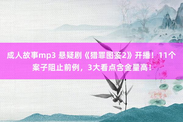 成人故事mp3 悬疑剧《猎罪图鉴2》开播！11个案子阻止前例，3大看点含金量高！