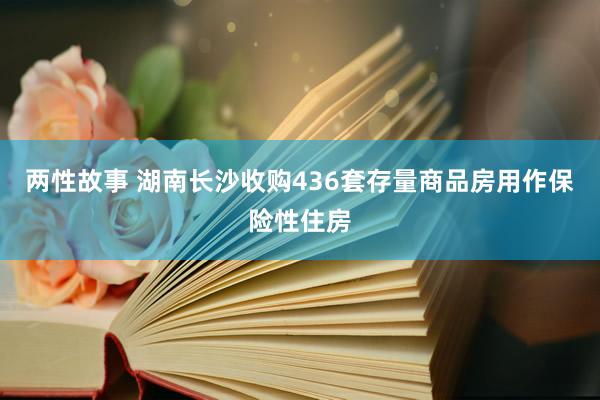 两性故事 湖南长沙收购436套存量商品房用作保险性住房