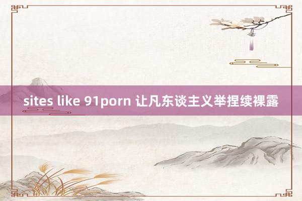 sites like 91porn 让凡东谈主义举捏续裸露