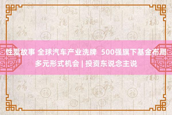 性爱故事 全球汽车产业洗牌  500强旗下基金布局多元形式机会 | 投资东说念主说