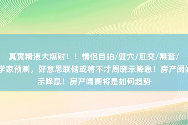 真實精液大爆射！！情侶自拍/雙穴/肛交/無套/大量噴精 经济学家预测，好意思联储或将不才周晓示降息！房产阛阓将是如何趋势