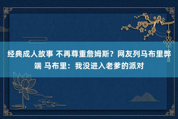 经典成人故事 不再尊重詹姆斯？网友列马布里弊端 马布里：我没进入老爹的派对