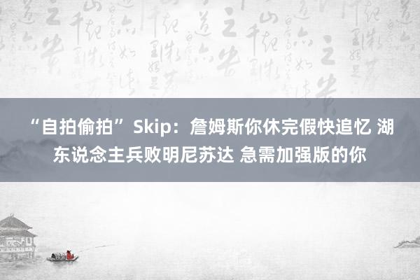 “自拍偷拍” Skip：詹姆斯你休完假快追忆 湖东说念主兵败明尼苏达 急需加强版的你