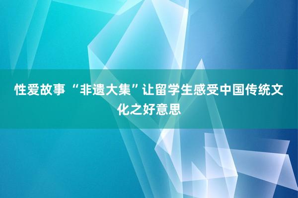 性爱故事 “非遗大集”让留学生感受中国传统文化之好意思