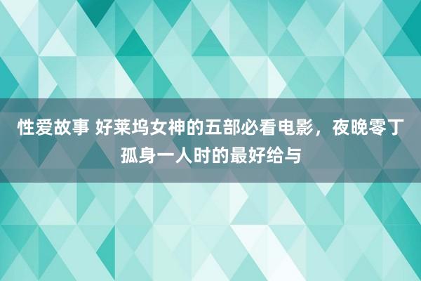 性爱故事 好莱坞女神的五部必看电影，夜晚零丁孤身一人时的最好给与