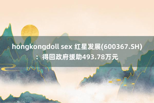 hongkongdoll sex 红星发展(600367.SH)：得回政府援助493.78万元