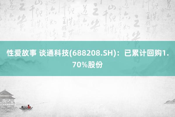 性爱故事 谈通科技(688208.SH)：已累计回购1.70%股份