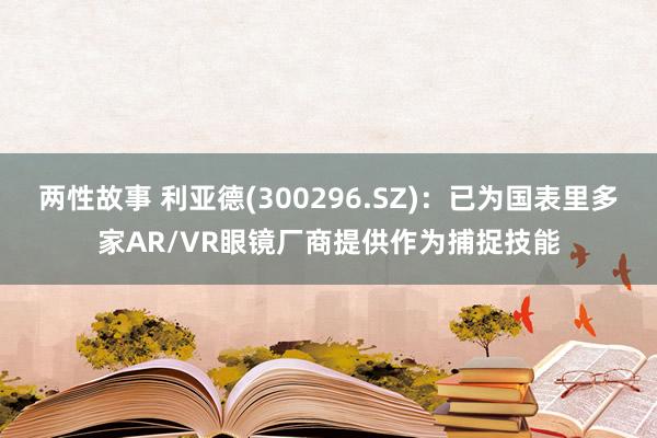 两性故事 利亚德(300296.SZ)：已为国表里多家AR/VR眼镜厂商提供作为捕捉技能