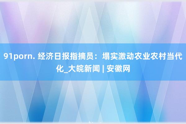 91porn. 经济日报指摘员：塌实激动农业农村当代化_大皖新闻 | 安徽网