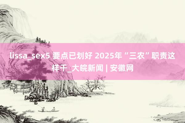 lissa_sex5 要点已划好 2025年“三农”职责这样干_大皖新闻 | 安徽网