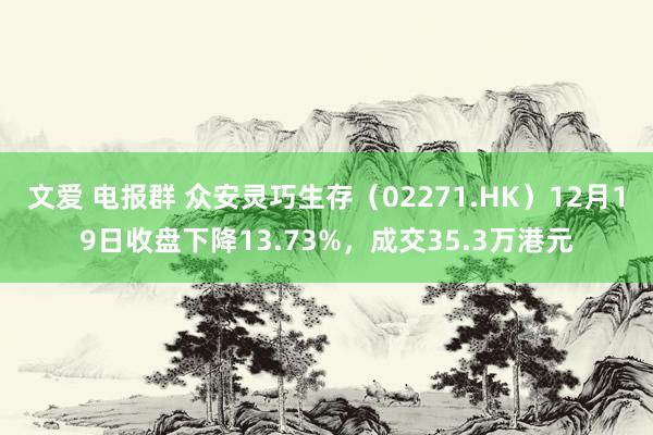 文爱 电报群 众安灵巧生存（02271.HK）12月19日收盘下降13.73%，成交35.3万港元