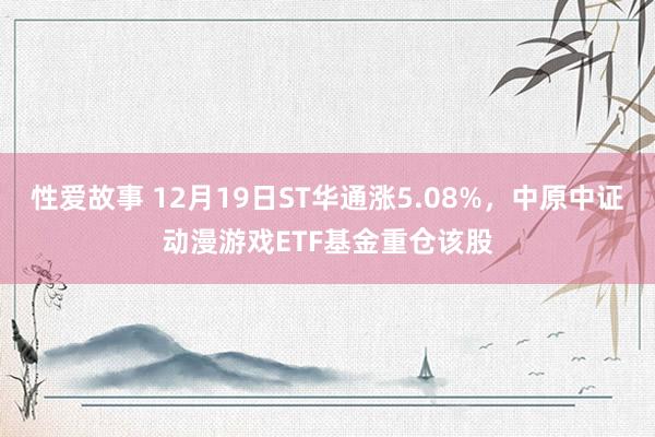 性爱故事 12月19日ST华通涨5.08%，中原中证动漫游戏ETF基金重仓该股