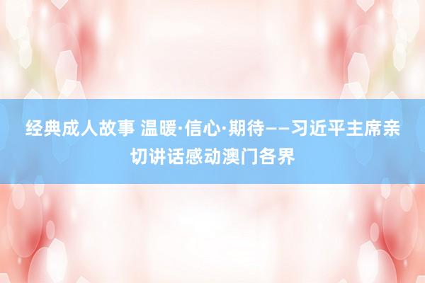 经典成人故事 温暖·信心·期待——习近平主席亲切讲话感动澳门各界