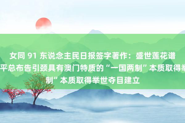 女同 91 东说念主民日报签字著作：盛世莲花谱华章——习近平总布告引颈具有澳门特质的“一国两制”本质取得举世夺目建立