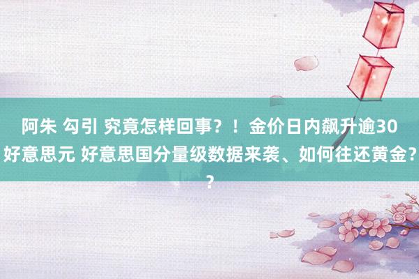 阿朱 勾引 究竟怎样回事？！金价日内飙升逾30好意思元 好意思国分量级数据来袭、如何往还黄金？