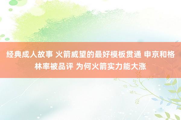 经典成人故事 火箭威望的最好模板贯通 申京和格林率被品评 为何火箭实力能大涨