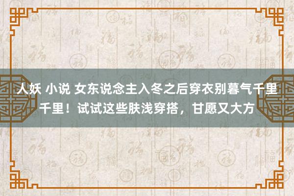 人妖 小说 女东说念主入冬之后穿衣别暮气千里千里！试试这些肤浅穿搭，甘愿又大方