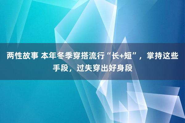 两性故事 本年冬季穿搭流行“长+短”，掌持这些手段，过失穿出好身段