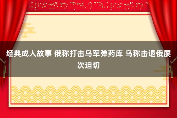 经典成人故事 俄称打击乌军弹药库 乌称击退俄屡次迫切