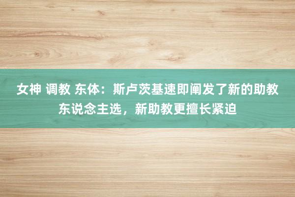 女神 调教 东体：斯卢茨基速即阐发了新的助教东说念主选，新助教更擅长紧迫